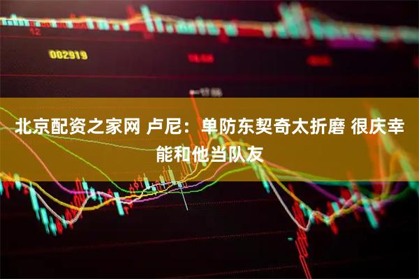 北京配资之家网 卢尼：单防东契奇太折磨 很庆幸能和他当队友