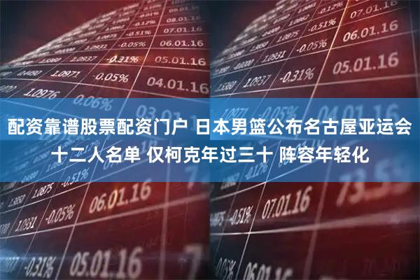 配资靠谱股票配资门户 日本男篮公布名古屋亚运会十二人名单 仅柯克年过三十 阵容年轻化
