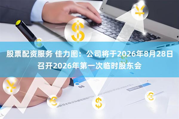 股票配资服务 佳力图：公司将于2026年8月28日召开2026年第一次临时股东会