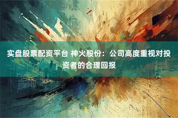 实盘股票配资平台 神火股份：公司高度重视对投资者的合理回报