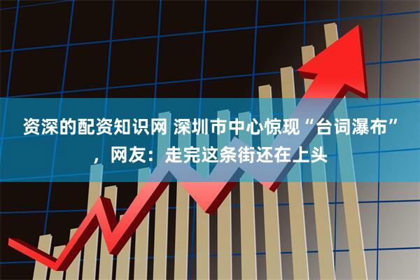 资深的配资知识网 深圳市中心惊现“台词瀑布”,网友:走完这条街还在上头
