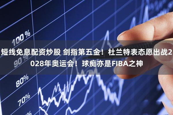 短线免息配资炒股 剑指第五金！杜兰特表态愿出战2028年奥运会！球痴亦是FIBA之神
