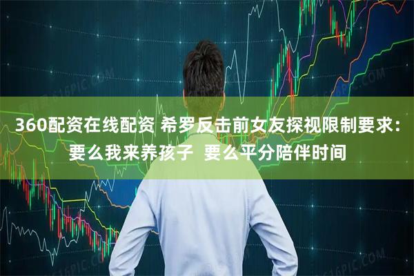 360配资在线配资 希罗反击前女友探视限制要求:要么我来养孩子 要么平分陪伴时间
