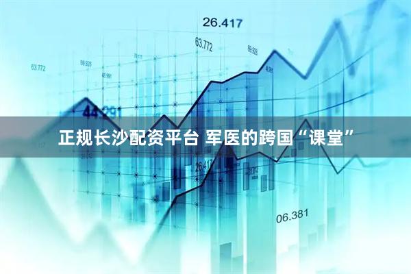 正规长沙配资平台 军医的跨国“课堂”