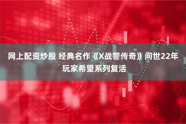 网上配资炒股 经典名作《X战警传奇》问世22年 玩家希望系列复活