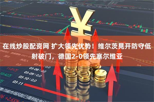 在线炒股配资网 扩大领先优势！维尔茨晃开防守低射破门，德国2-0领先塞尔维亚