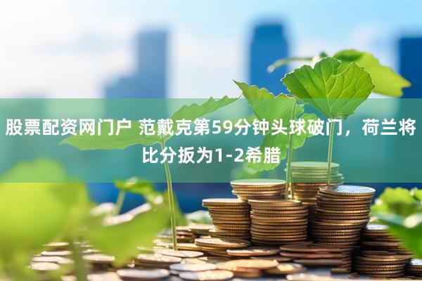 股票配资网门户 范戴克第59分钟头球破门，荷兰将比分扳为1-2希腊