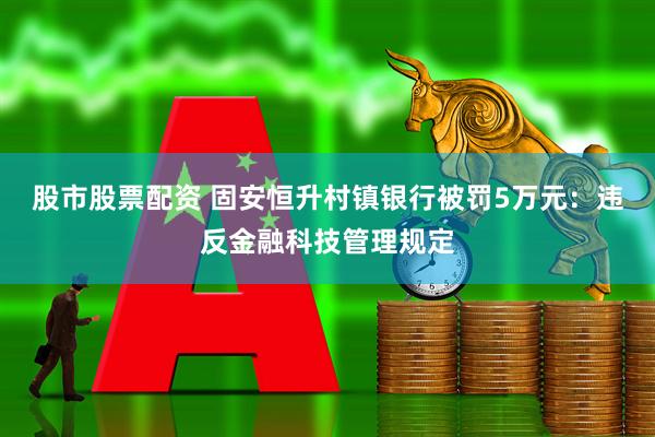 股市股票配资 固安恒升村镇银行被罚5万元：违反金融科技管理规定