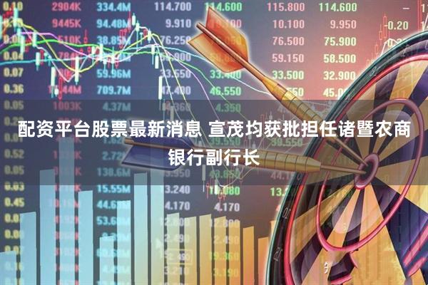 配资平台股票最新消息 宣茂均获批担任诸暨农商银行副行长