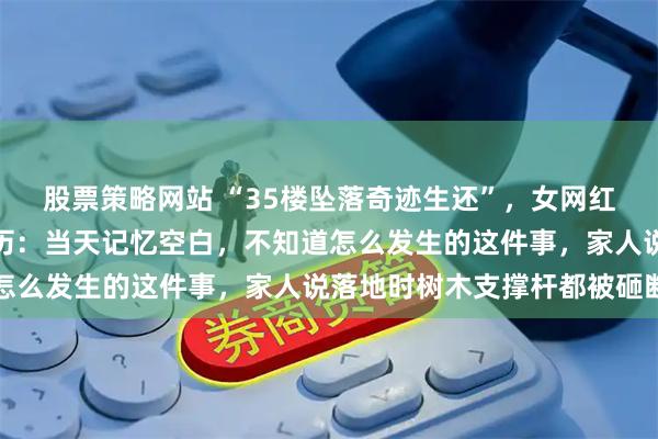 股票策略网站 “35楼坠落奇迹生还”，女网红晚安安直播回忆坠楼经历：当天记忆空白，不知道怎么发生的这件事，家人说落地时树木支撑杆都被砸断
