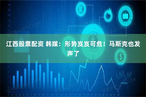 江西股票配资 韩媒：形势岌岌可危！马斯克也发声了