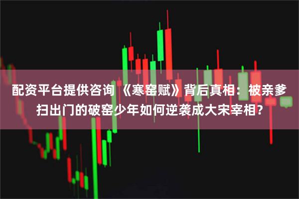 配资平台提供咨询 《寒窑赋》背后真相：被亲爹扫出门的破窑少年如何逆袭成大宋宰相？