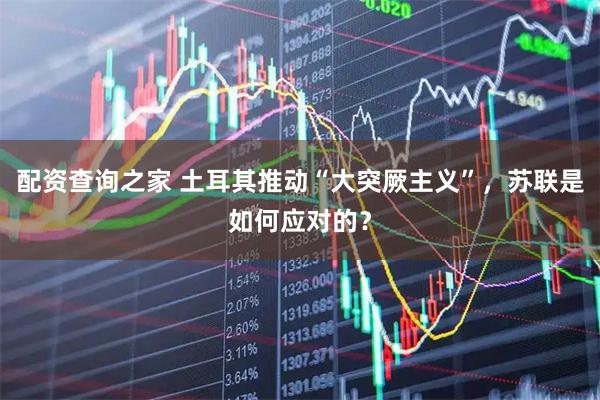 配资查询之家 土耳其推动“大突厥主义”，苏联是如何应对的？